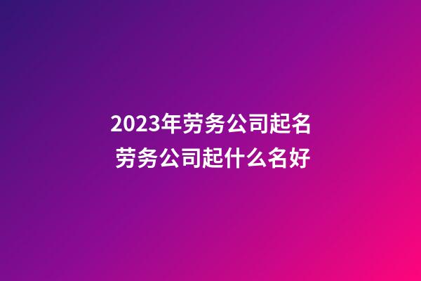 2023年劳务公司起名 劳务公司起什么名好-第1张-公司起名-玄机派